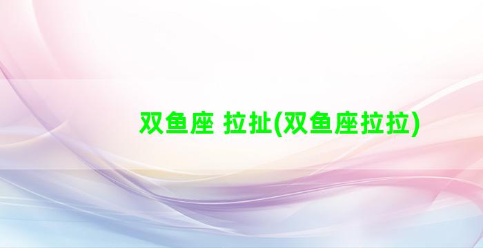 双鱼座 拉扯(双鱼座拉拉)